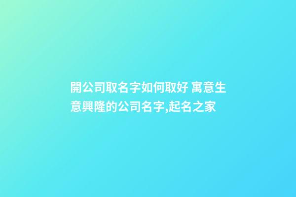 開公司取名字如何取好 寓意生意興隆的公司名字,起名之家-第1張-公司起名-玄機派